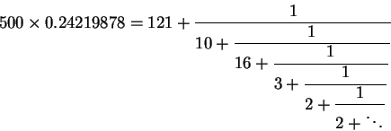 \begin{displaymath}500\times 0.24219878=121 + {\displaystyle \frac {1}{10 + {\d......c {1}{2 +{\displaystyle \frac {1}{2 + \ddots }} }} }} }} }}\end{displaymath}