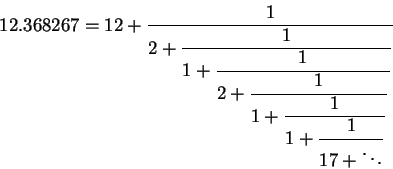 \begin{displaymath}12.368267=12 + {\displaystyle \frac {1}{2 + {\displaystyle \...... {1}{1 + {\displaystyle \frac {1}{17 +\ddots}} }} }} }} }} }}\end{displaymath}