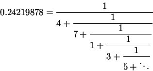 \begin{displaymath}0.24219878=\displaystyle \frac{1}{4 + {\displaystyle \frac{1......e \frac{1}{3 +{\displaystyle\frac{1}{5 + \ddots}} }} }} }} }\end{displaymath}