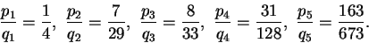 \begin{displaymath}\frac{p_1}{q_1}=\mbox{${\displaystyle\frac{1}{4}}$},\ \frac{p......rac{p_4}{q_4}=\frac{31}{128},\\frac{p_5}{q_5}=\frac{163}{673}.\end{displaymath}