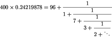 \begin{displaymath}400\times 0.24219878=96 + {\displaystyle \frac {1}{1 + {\disp......e \frac {1}{3 + {\displaystyle \frac {1}{2 +\ddots}} }} }} }}\end{displaymath}